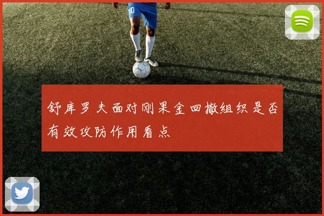 舒库罗夫面对刚果金回撤组织是否有效攻防作用看点