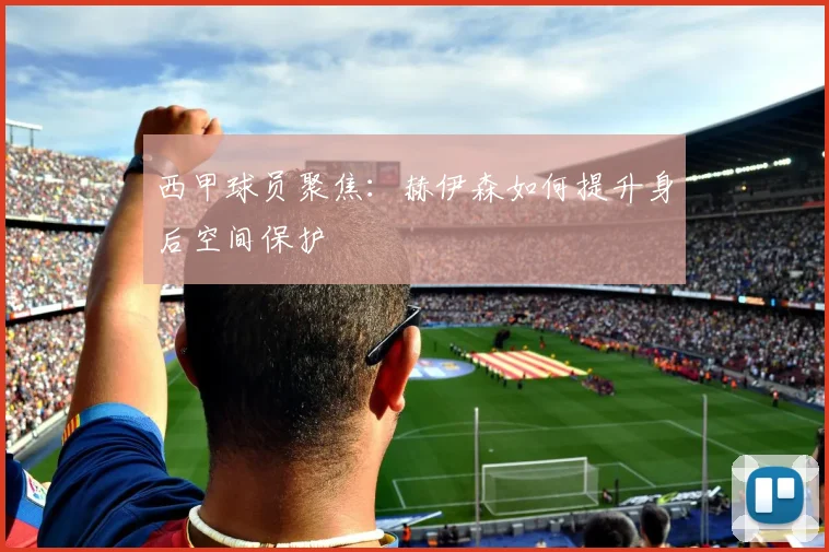 西甲球员聚焦：赫伊森如何提升身后空间保护
