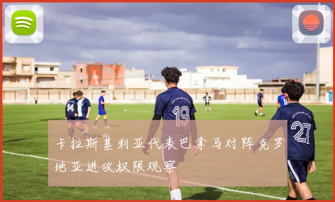 卡拉斯基利亚代表巴拿马对阵克罗地亚进攻权限观察