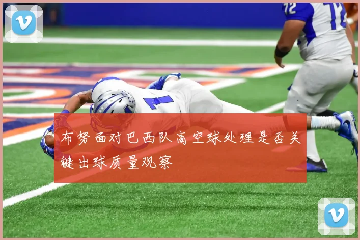 布努面对巴西队高空球处理是否关键出球质量观察