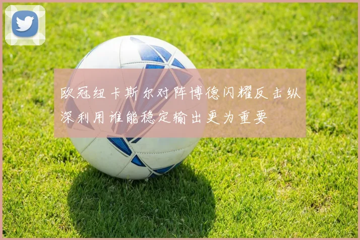 欧冠纽卡斯尔对阵博德闪耀反击纵深利用谁能稳定输出更为重要