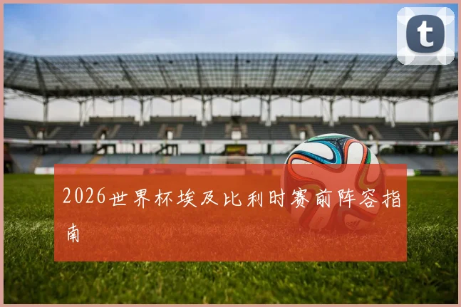 2026世界杯埃及比利时赛前阵容指南