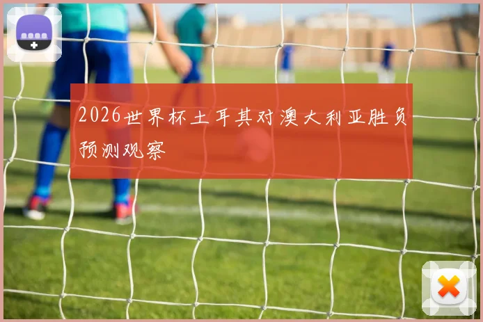 2026世界杯土耳其对澳大利亚胜负预测观察